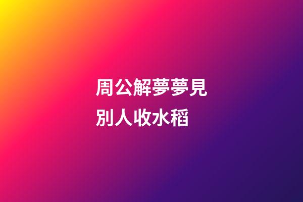 周公解夢夢見別人收水稻 (夢見別人收稻子)-第1張-觀點-玄機派